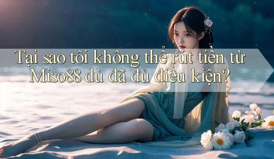 Tại sao tôi không thể rút tiền từ Miso88 dù đã đủ điều kiện?