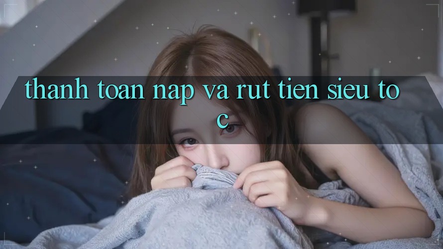 Thanh toán Nạp Và Rút Tiền Siêu Tốc Thanh toán Nạp Và Rút Tiền Siêu Tốc