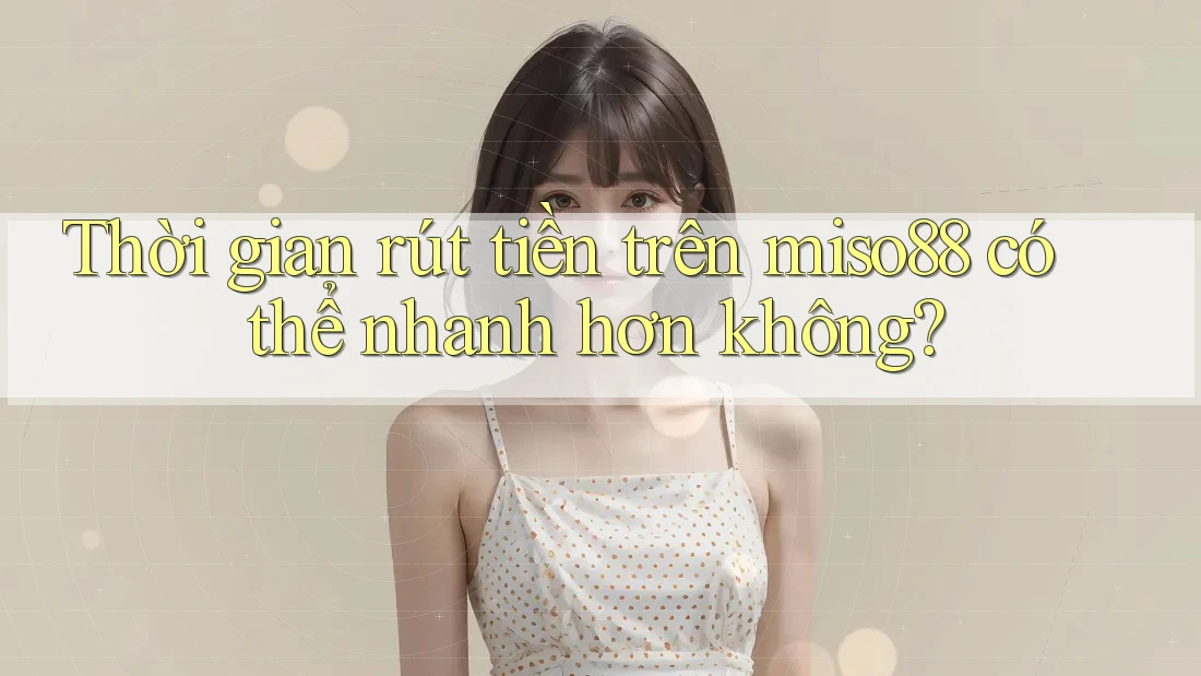 Thời gian rút tiền trên miso88 có thể nhanh hơn không? Thời gian rút tiền trên miso88 có thể nhanh hơn không?