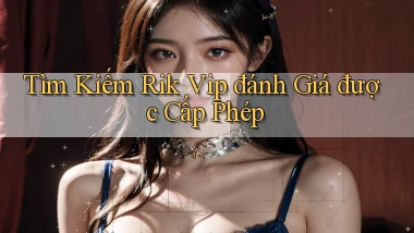 tìm kiếm rik vip đánh giá được cấp phép
