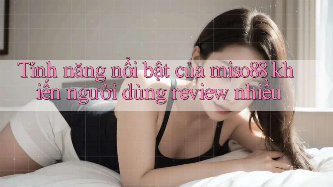 Tính năng nổi bật của miso88 khiến người dùng review nhiều