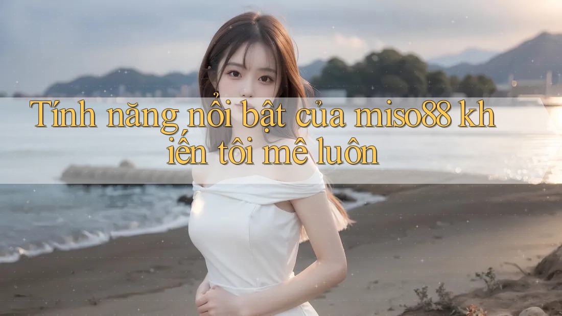 Tính năng nổi bật của miso88 khiến tôi mê luôn
