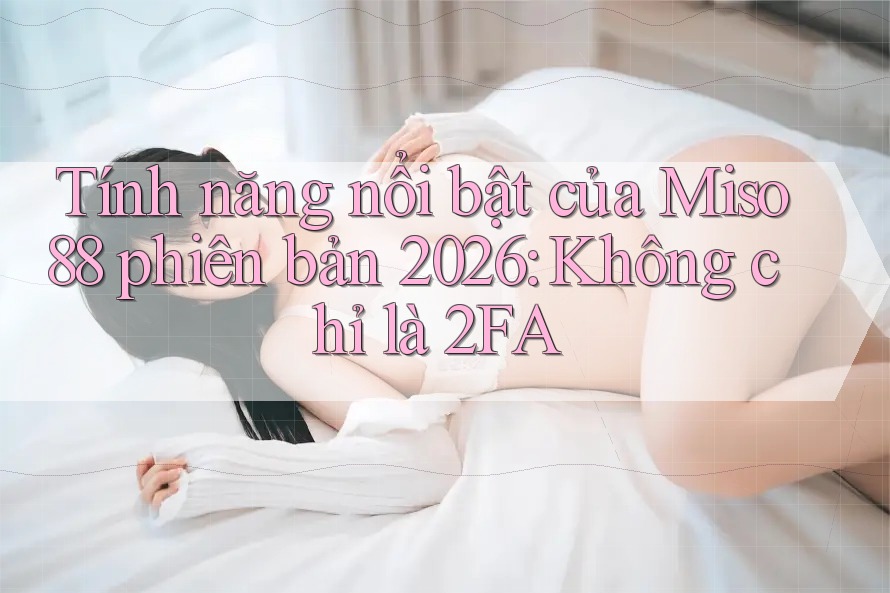 Tính năng nổi bật của Miso88 phiên bản 2026: Không chỉ là 2FA