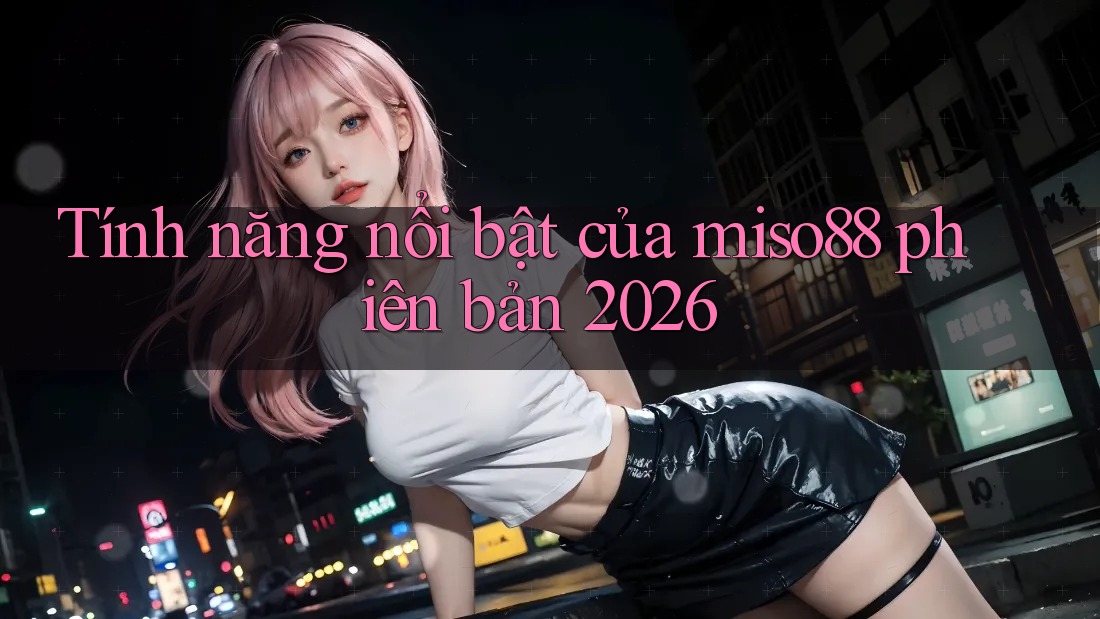 Tính năng nổi bật của miso88 phiên bản 2026 Tính năng nổi bật của miso88 phiên bản 2026