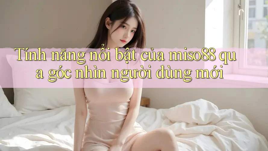 Tính năng nổi bật của miso88 qua góc nhìn người dùng mới
