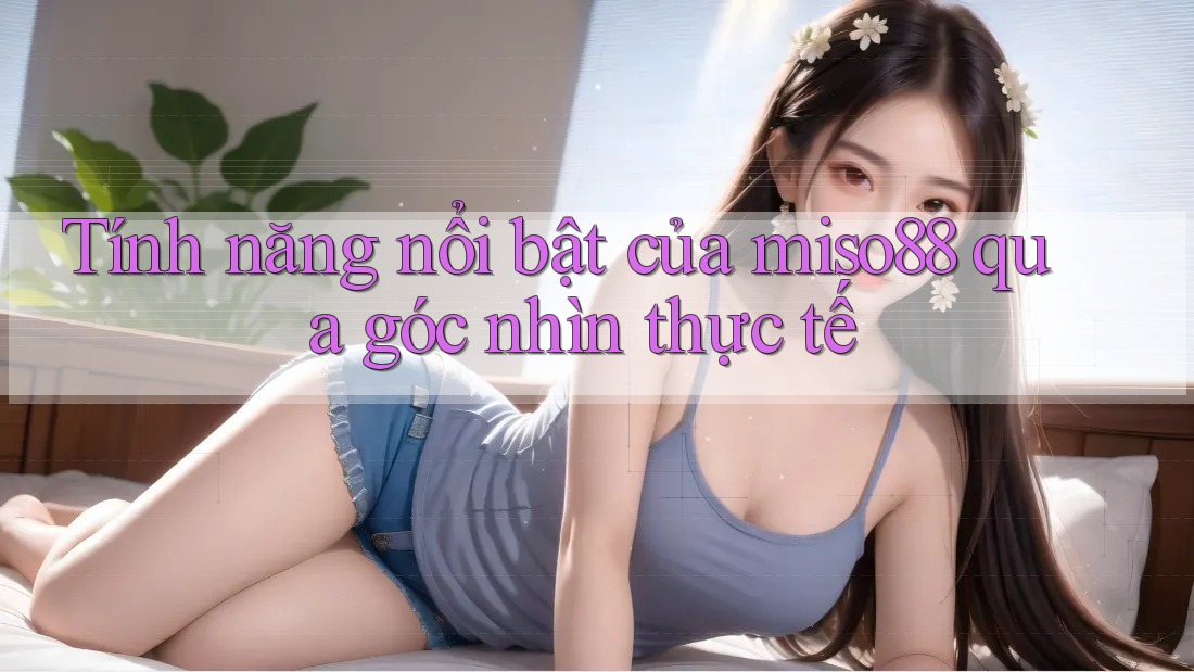 Tính năng nổi bật của miso88 qua góc nhìn thực tế