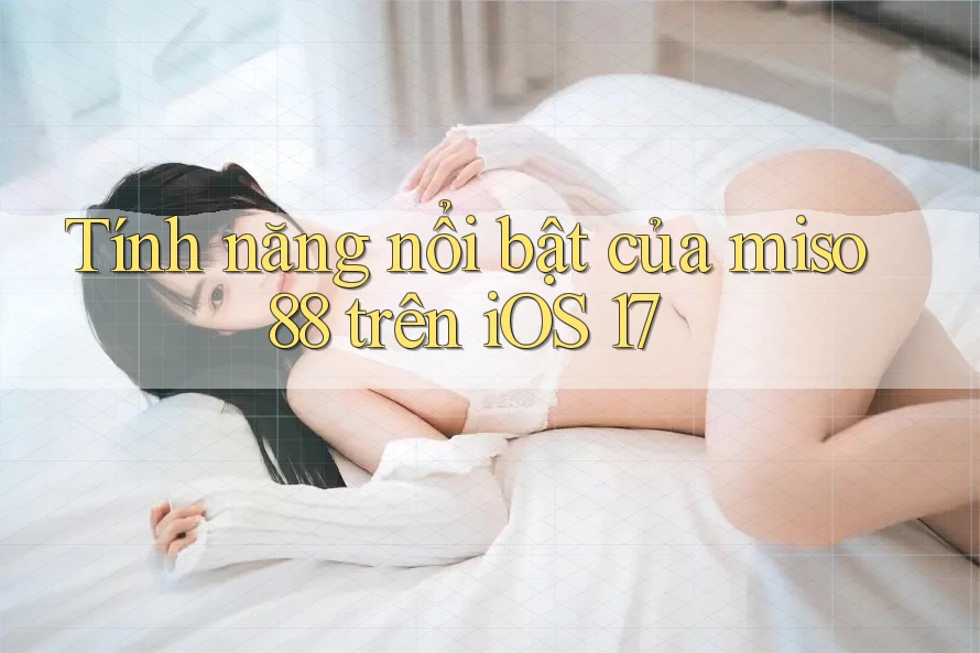 Tính năng nổi bật của miso88 trên iOS 17