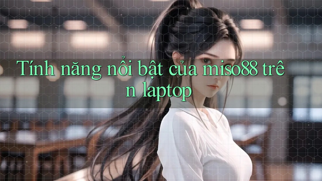 Tính năng nổi bật của miso88 trên laptop Tính năng nổi bật của miso88 trên laptop