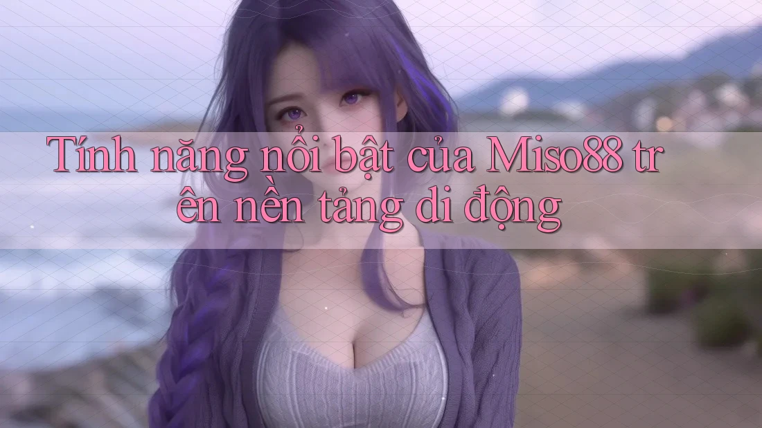 Tính năng nổi bật của Miso88 trên nền tảng di động