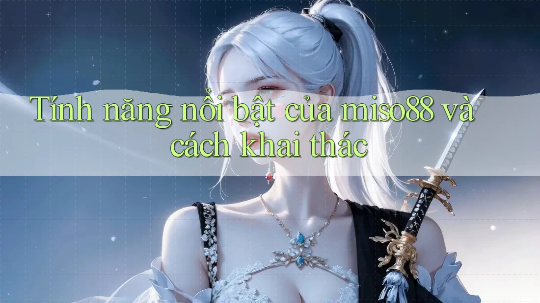 Tính năng nổi bật của miso88 và cách khai thác Tính năng nổi bật của miso88 và cách khai thác