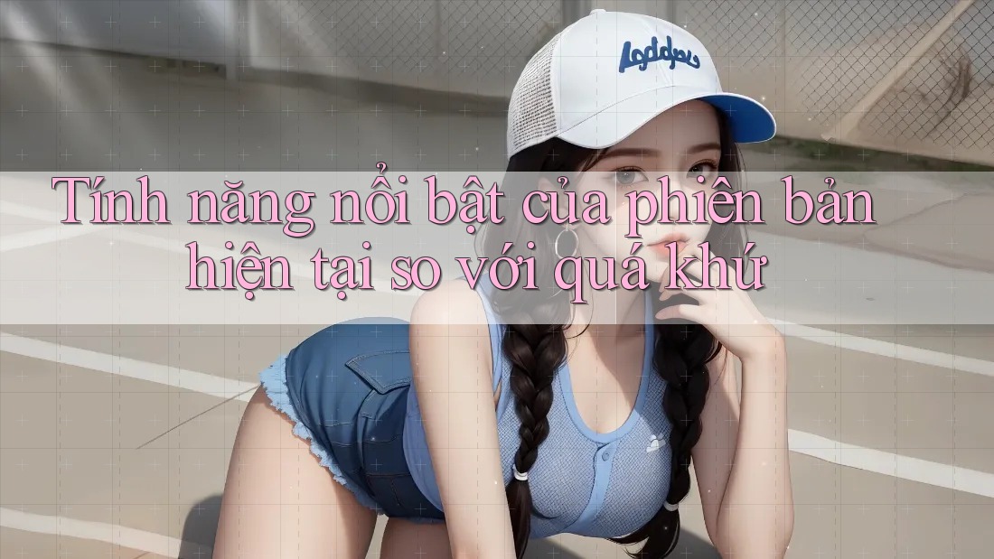 Tính năng nổi bật của phiên bản hiện tại so với quá khứ Tính năng nổi bật của phiên bản hiện tại so với quá khứ