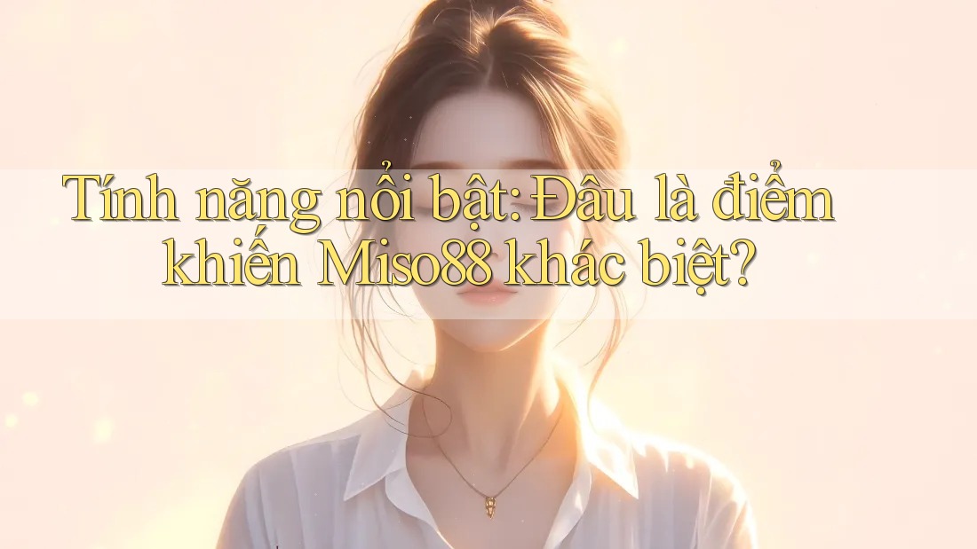 Tính năng nổi bật: Đâu là điểm khiến Miso88 khác biệt? Tính năng nổi bật: Đâu là điểm khiến Miso88 khác biệt?