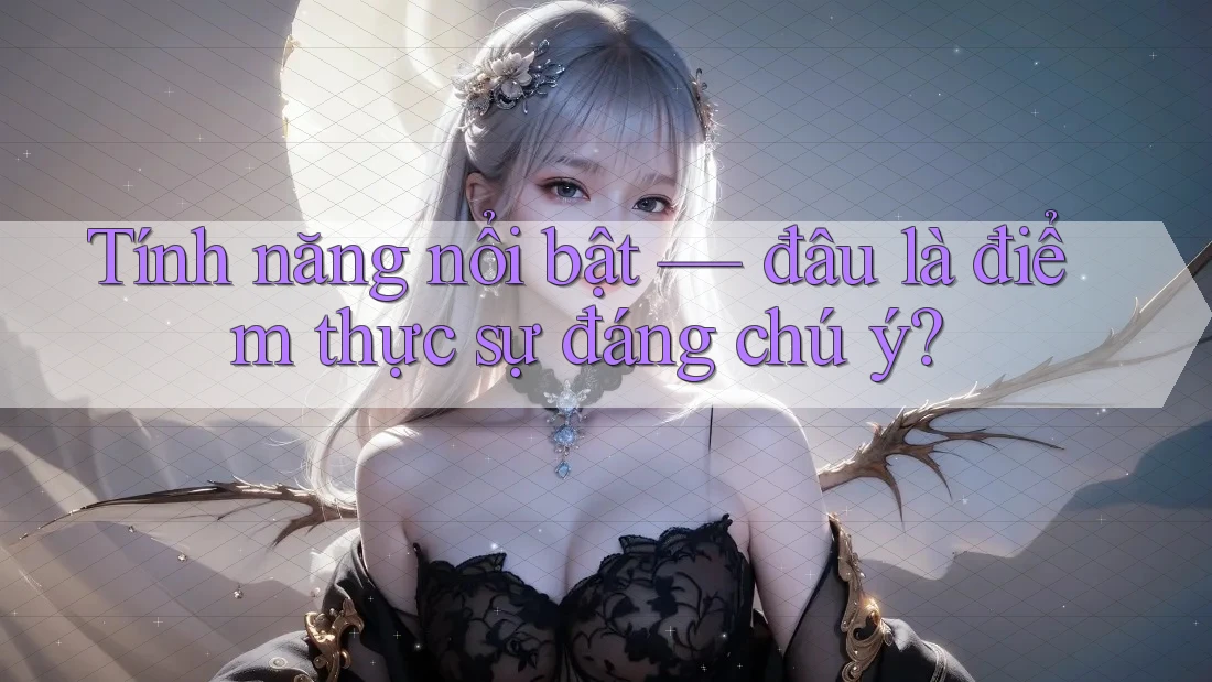 Tính năng nổi bật — đâu là điểm thực sự đáng chú ý? Tính năng nổi bật — đâu là điểm thực sự đáng chú ý?