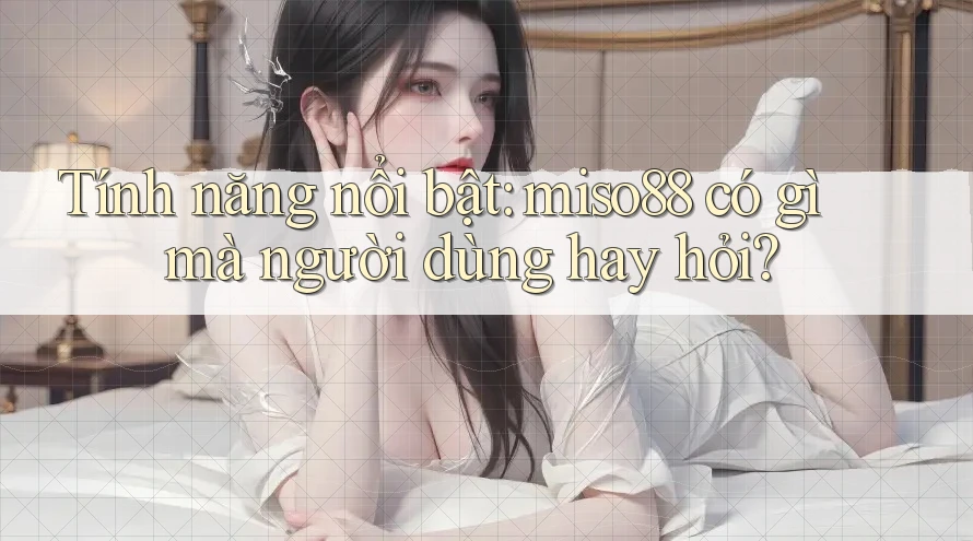 Tính năng nổi bật: miso88 có gì mà người dùng hay hỏi?