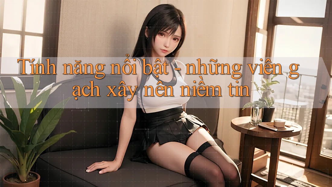 Tính năng nổi bật - những viên gạch xây nên niềm tin Tính năng nổi bật - những viên gạch xây nên niềm tin