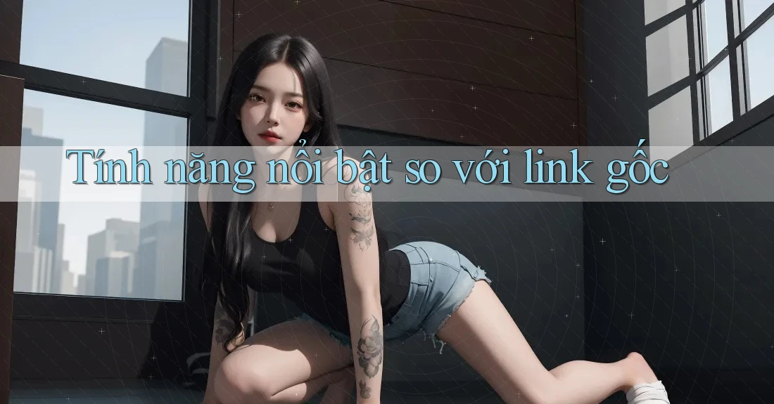 Tính năng nổi bật so với link gốc