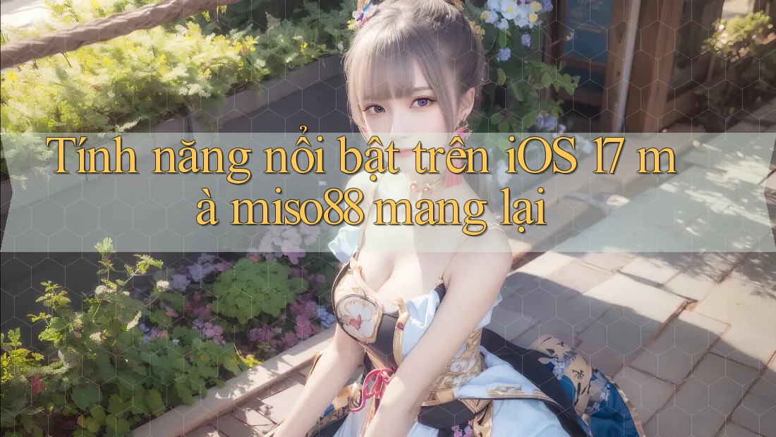Tính năng nổi bật trên iOS 17 mà miso88 mang lại