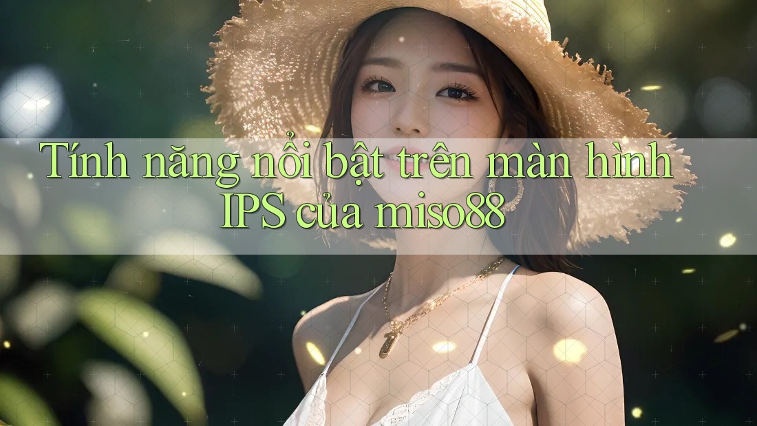 Tính năng nổi bật trên màn hình IPS của miso88 Tính năng nổi bật trên màn hình IPS của miso88