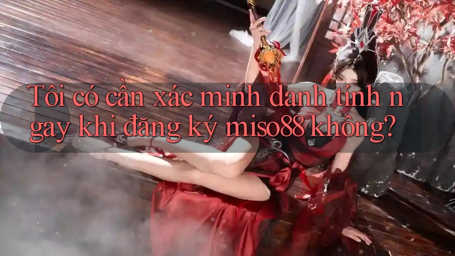 Tôi có cần xác minh danh tính ngay khi đăng ký miso88 không? Tôi có cần xác minh danh tính ngay khi đăng ký miso88 không?