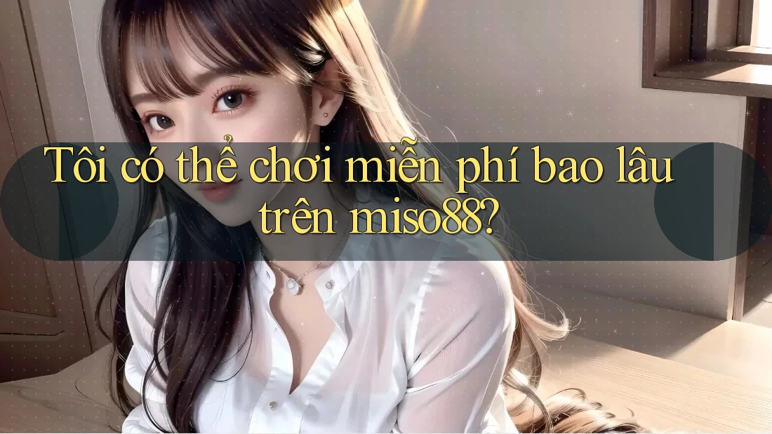 Tôi có thể chơi miễn phí bao lâu trên miso88? Tôi có thể chơi miễn phí bao lâu trên miso88?