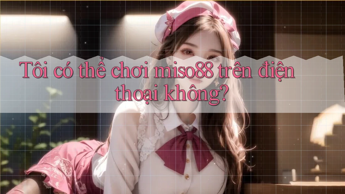 Tôi có thể chơi Miso88 trên điện thoại không? Tôi có thể chơi Miso88 trên điện thoại không?