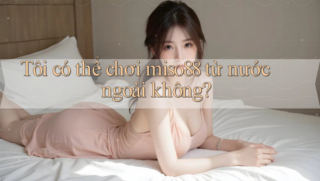 Tôi có thể chơi miso88 từ nước ngoài không? Tôi có thể chơi miso88 từ nước ngoài không?