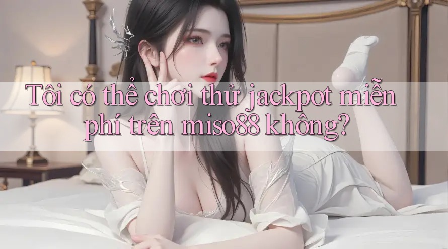 Tôi có thể chơi thử jackpot miễn phí trên miso88 không?