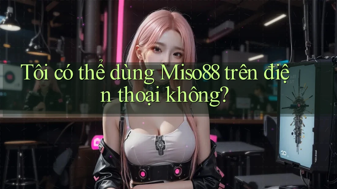 Tôi có thể dùng Miso88 trên điện thoại không?