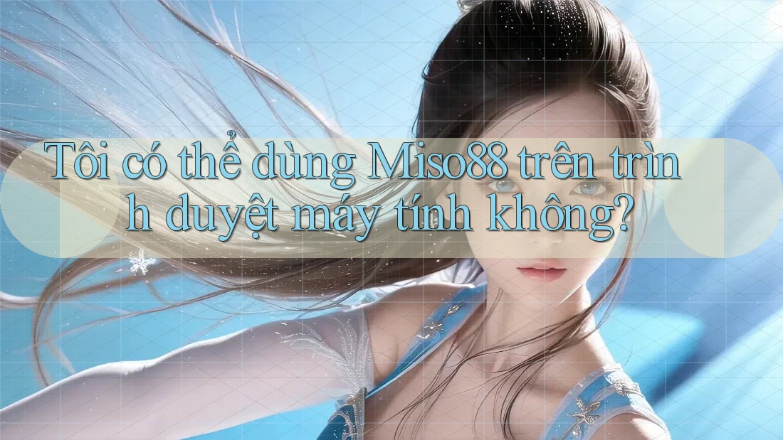 Tôi có thể dùng Miso88 trên trình duyệt máy tính không? Tôi có thể dùng Miso88 trên trình duyệt máy tính không?