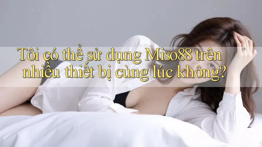 Tôi có thể sử dụng Miso88 trên nhiều thiết bị cùng lúc không? Tôi có thể sử dụng Miso88 trên nhiều thiết bị cùng lúc không?
