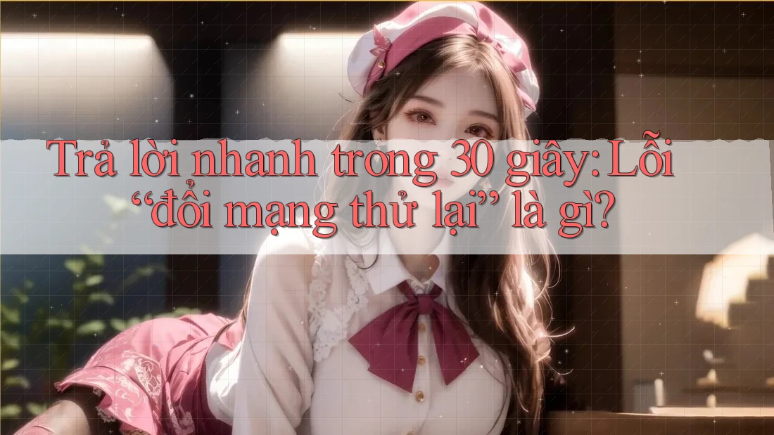 Trả lời nhanh trong 30 giây: Lỗi “đổi mạng thử lại” là gì?