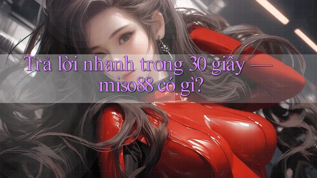 Trả lời nhanh trong 30 giây — miso88 có gì? Trả lời nhanh trong 30 giây — miso88 có gì?