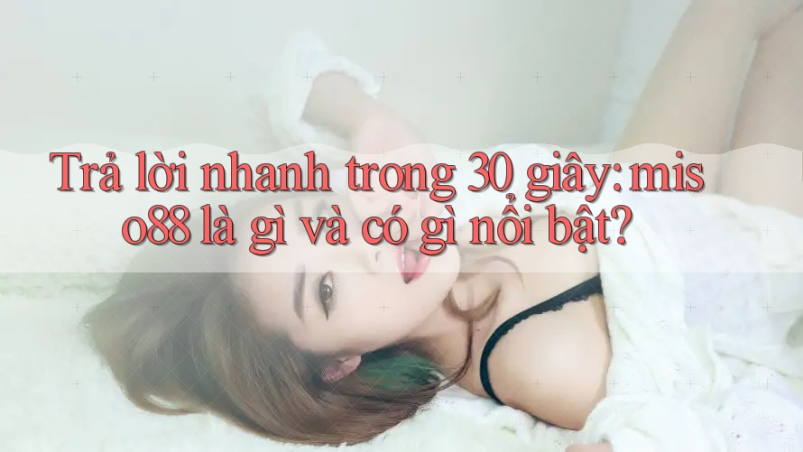 Trả lời nhanh trong 30 giây: miso88 là gì và có gì nổi bật?