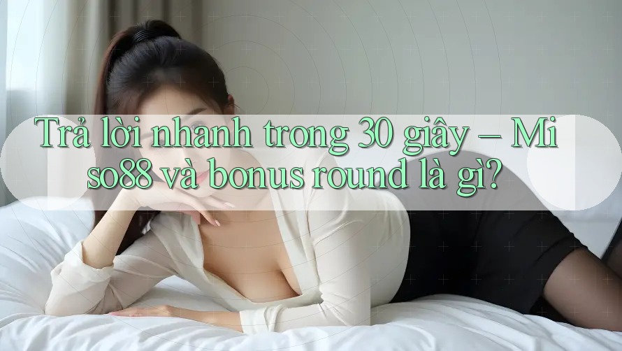 Trả lời nhanh trong 30 giây – Miso88 và bonus round là gì? Trả lời nhanh trong 30 giây – Miso88 và bonus round là gì?