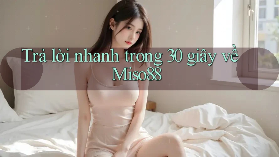 Trả lời nhanh trong 30 giây về miso88 Trả lời nhanh trong 30 giây về miso88