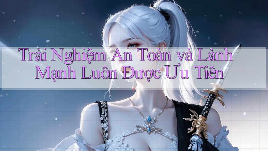 Trải Nghiệm An Toàn và Lành Mạnh Luôn Được Ưu Tiên