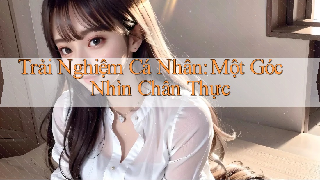 Trải Nghiệm Cá Nhân: Một Góc Nhìn Chân Thực