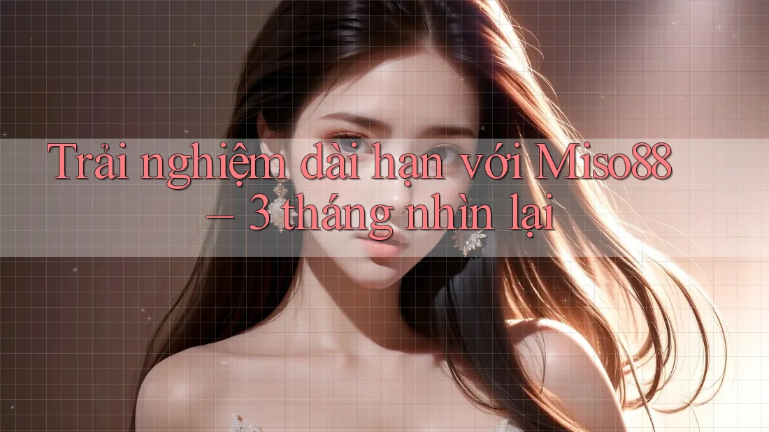 Trải nghiệm dài hạn với Miso88 – 3 tháng nhìn lại