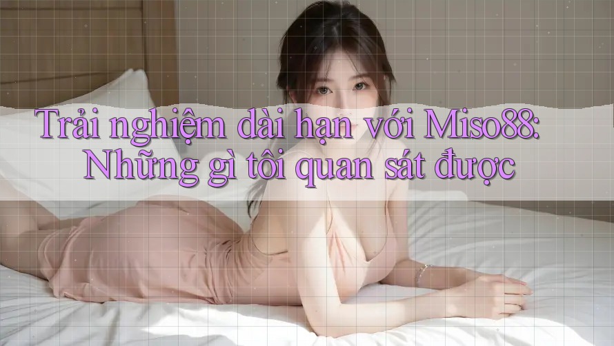 Trải nghiệm dài hạn với Miso88: Những gì tôi quan sát được Trải nghiệm dài hạn với Miso88: Những gì tôi quan sát được