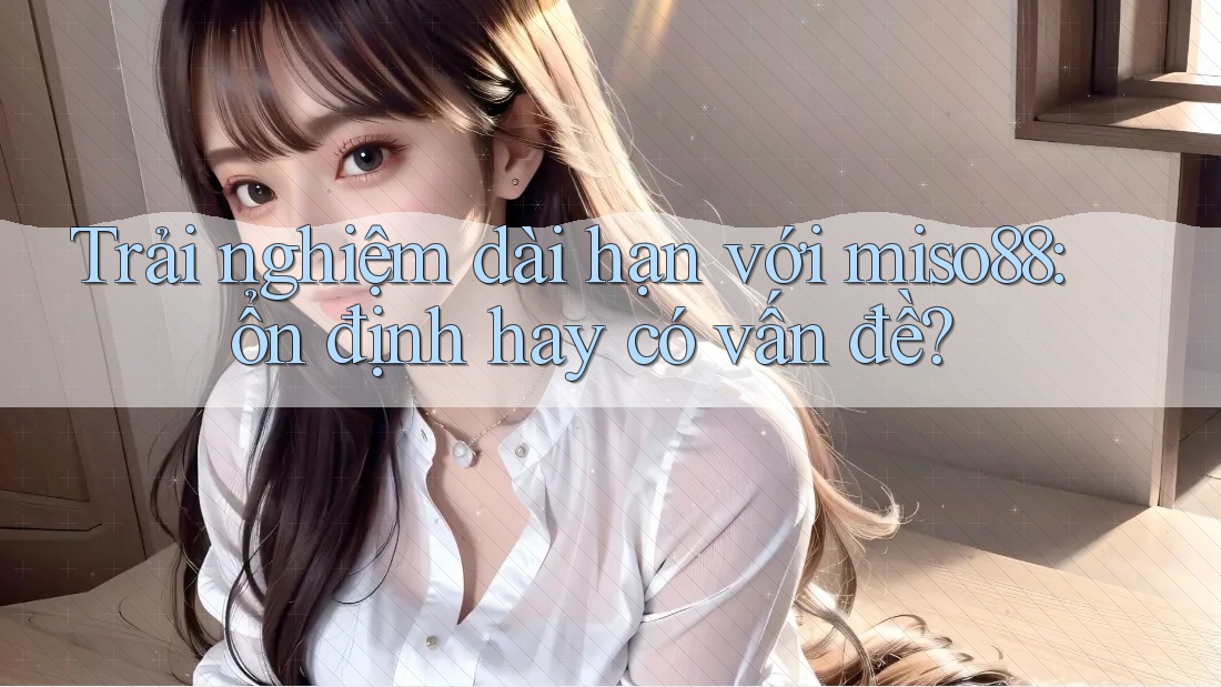 Trải nghiệm dài hạn với miso88: ổn định hay có vấn đề?
