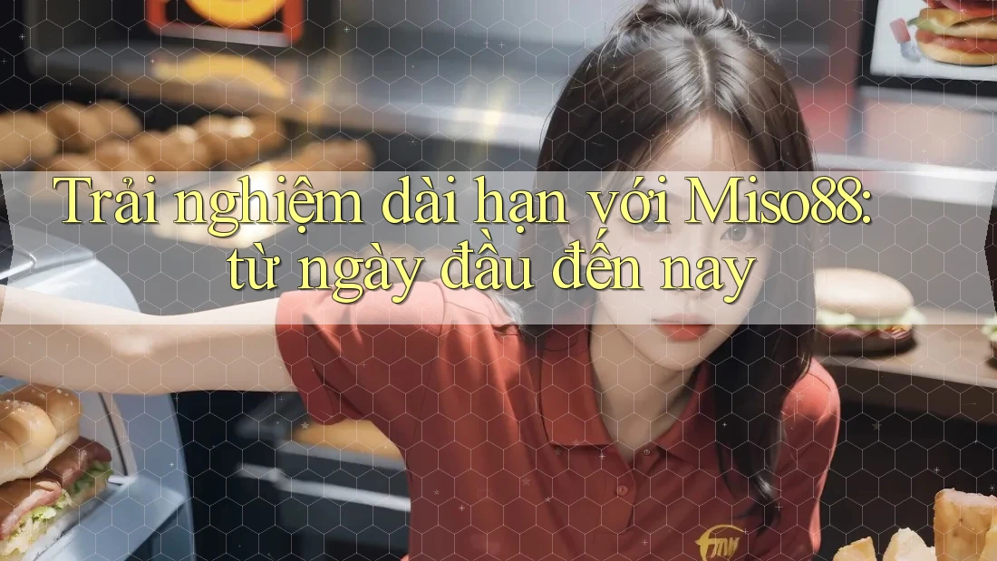 Trải nghiệm dài hạn với Miso88: từ ngày đầu đến nay