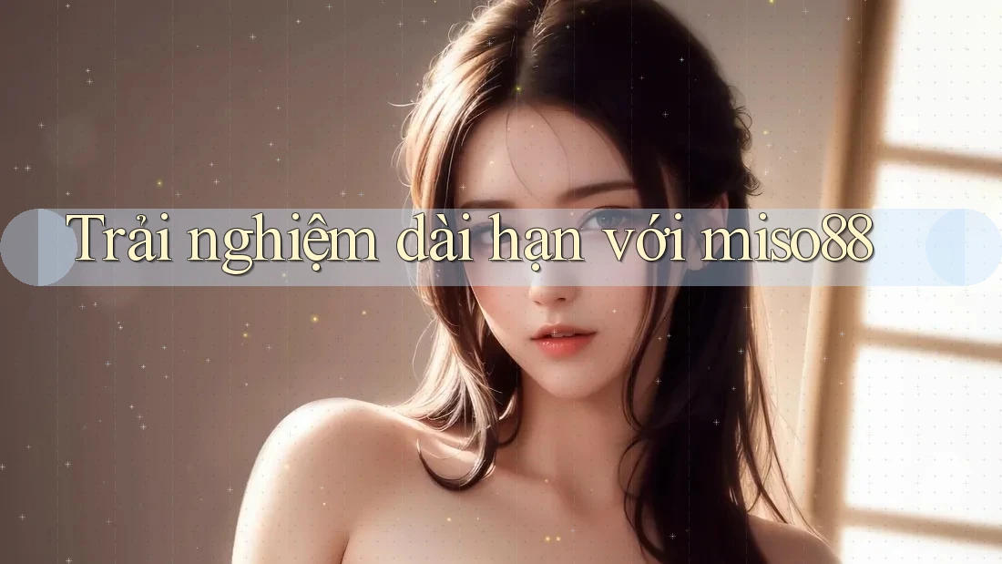 Trải nghiệm dài hạn với miso88 Trải nghiệm dài hạn với miso88