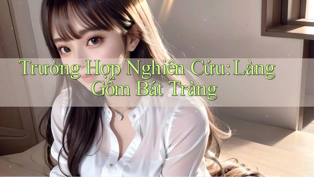 Trường Hợp Nghiên Cứu: Làng Gốm Bát Tràng Trường Hợp Nghiên Cứu: Làng Gốm Bát Tràng
