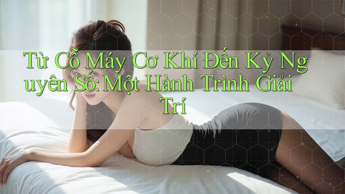 Từ Cỗ Máy Cơ Khí Đến Kỷ Nguyên Số: Một Hành Trình Giải Trí