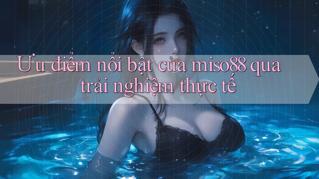 Ưu điểm nổi bật của miso88 qua trải nghiệm thực tế