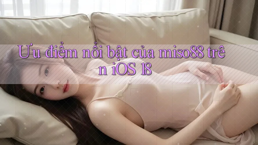 Ưu điểm nổi bật của miso88 trên iOS 18 Ưu điểm nổi bật của miso88 trên iOS 18