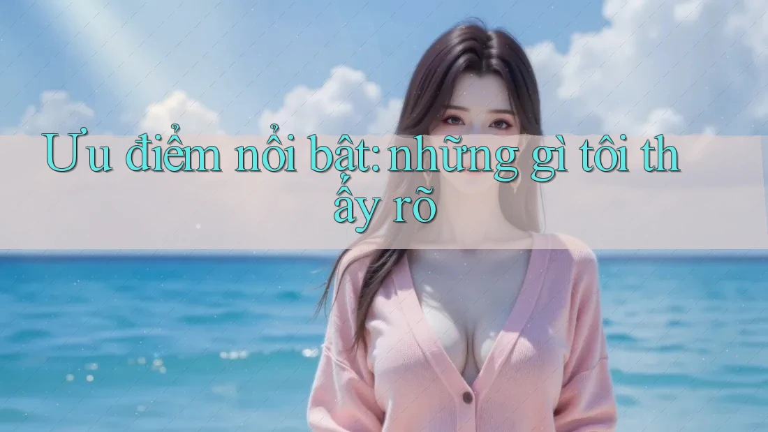 Ưu điểm nổi bật: những gì tôi thấy rõ Ưu điểm nổi bật: những gì tôi thấy rõ