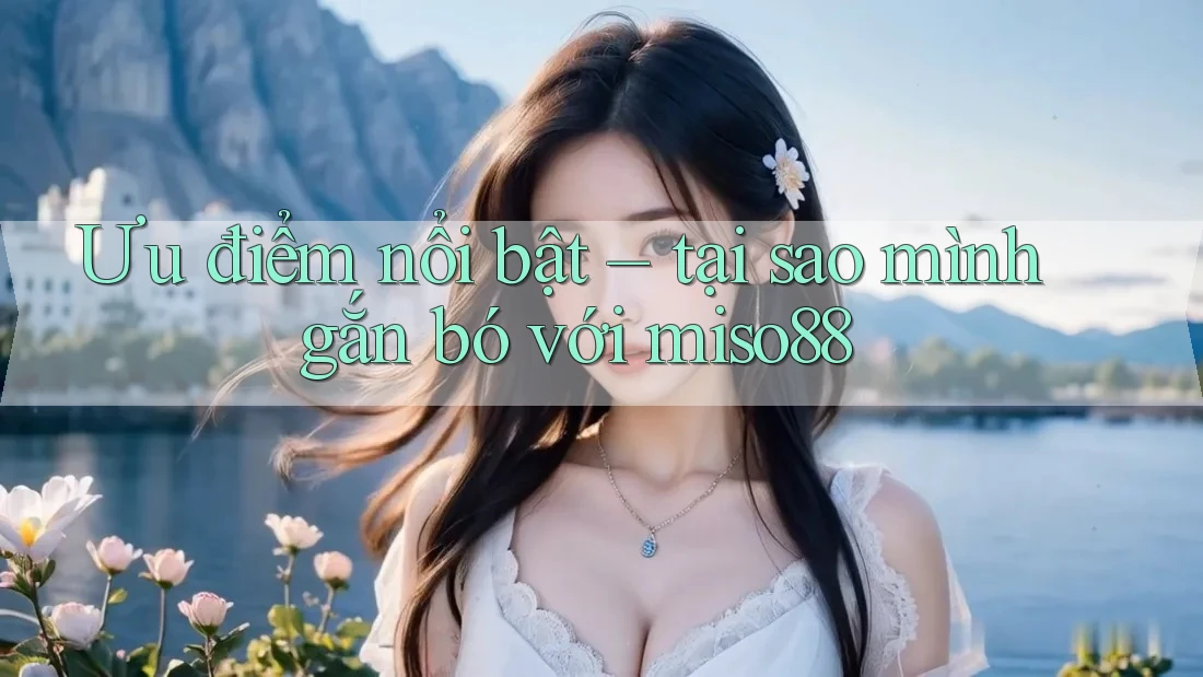 Ưu điểm nổi bật – tại sao mình gắn bó với miso88