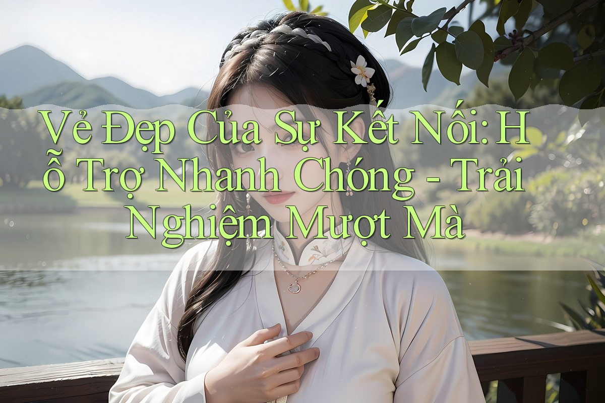 Vẻ Đẹp Của Sự Kết Nối: Hỗ Trợ Nhanh Chóng - Trải Nghiệm Mượt Mà Vẻ Đẹp Của Sự Kết Nối: Hỗ Trợ Nhanh Chóng - Trải Nghiệm Mượt Mà