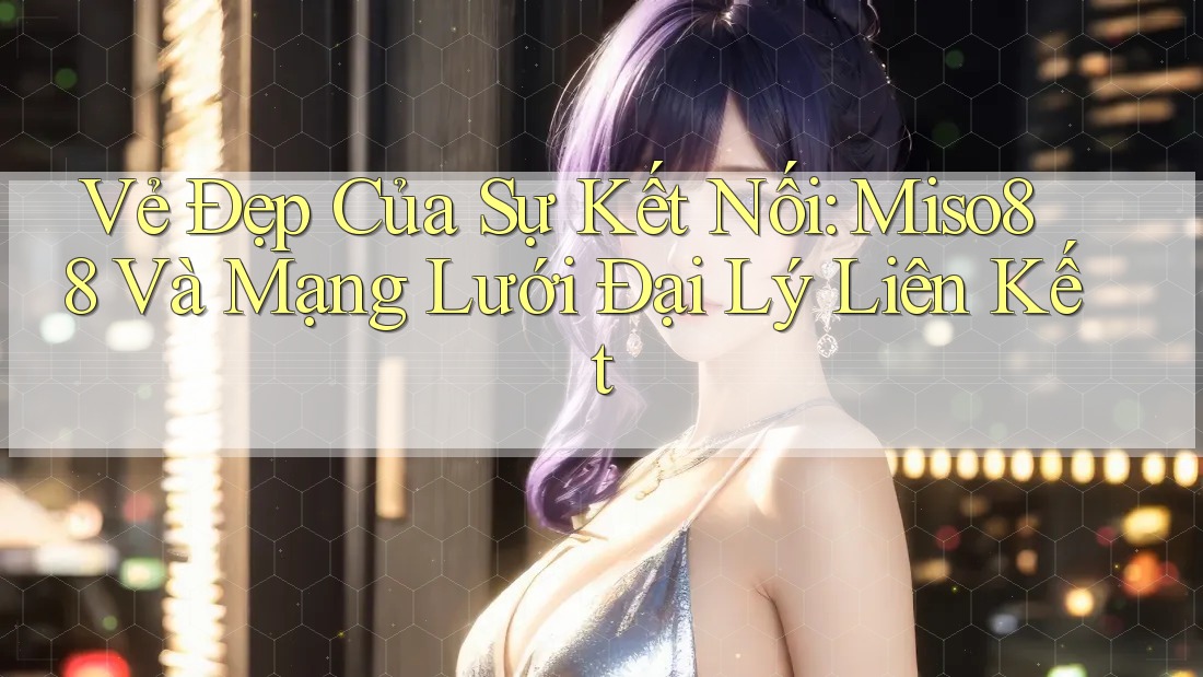 Vẻ Đẹp Của Sự Kết Nối: Miso88 Và Mạng Lưới Đại Lý Liên Kết